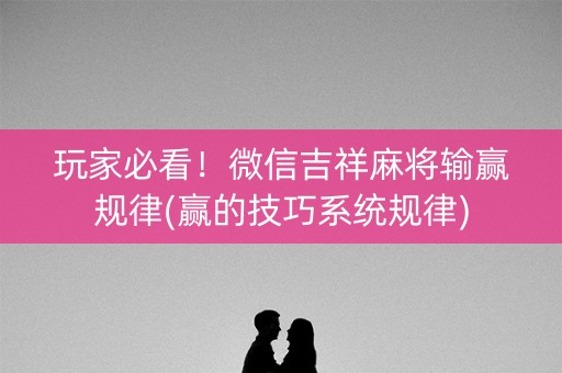 玩家必看！微信吉祥麻将输赢规律(赢的技巧系统规律)