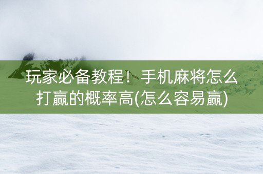 玩家必备教程！手机麻将怎么打赢的概率高(怎么容易赢)