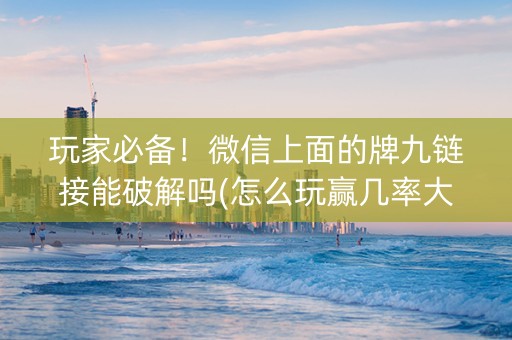 玩家必备！微信上面的牌九链接能破解吗(怎么玩赢几率大)