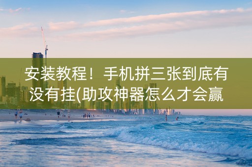 安装教程！手机拼三张到底有没有挂(助攻神器怎么才会赢)