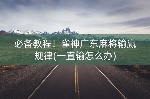 必备教程！雀神广东麻将输赢规律(一直输怎么办)