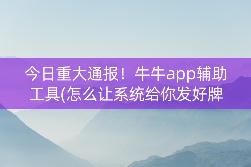今日重大通报！牛牛app辅助工具(怎么让系统给你发好牌)