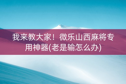 我来教大家！微乐山西麻将专用神器(老是输怎么办)
