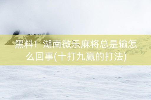黑料！湖南微乐麻将总是输怎么回事(十打九赢的打法)