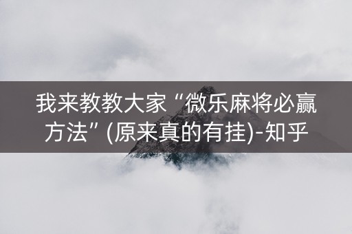 我来教教大家“微乐麻将必赢方法”(原来真的有挂)-知乎