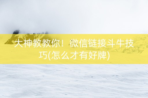 大神教教你！微信链接斗牛技巧(怎么才有好牌)