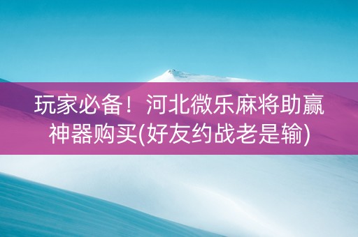 玩家必备！河北微乐麻将助赢神器购买(好友约战老是输)