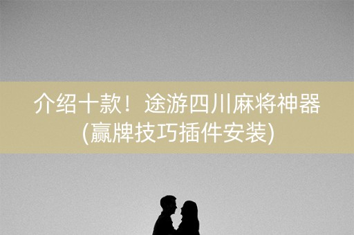 介绍十款！途游四川麻将神器(赢牌技巧插件安装)