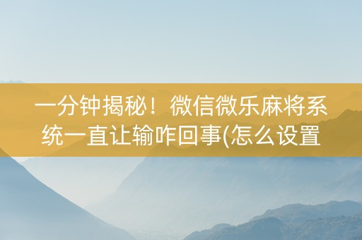 一分钟揭秘！微信微乐麻将系统一直让输咋回事(怎么设置才能赢)