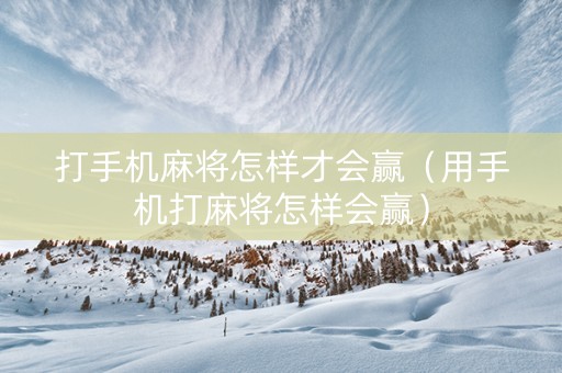 打手机麻将怎样才会赢（用手机打麻将怎样会赢）
