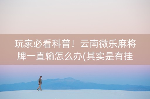 玩家必看科普！云南微乐麻将牌一直输怎么办(其实是有挂的)