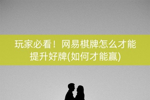 玩家必看！网易棋牌怎么才能提升好牌(如何才能赢)