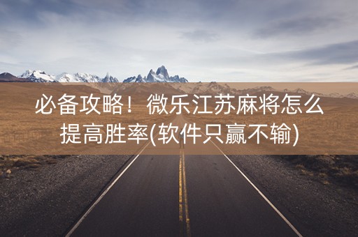必备攻略！微乐江苏麻将怎么提高胜率(软件只赢不输)
