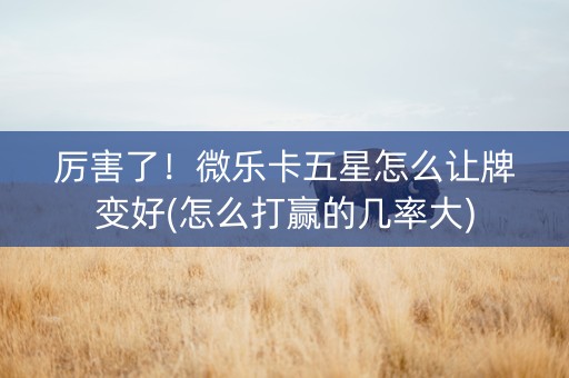 厉害了！微乐卡五星怎么让牌变好(怎么打赢的几率大)