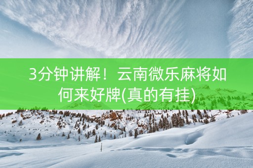 3分钟讲解！云南微乐麻将如何来好牌(真的有挂)