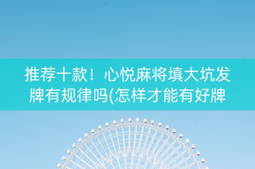 推荐十款！心悦麻将填大坑发牌有规律吗(怎样才能有好牌)