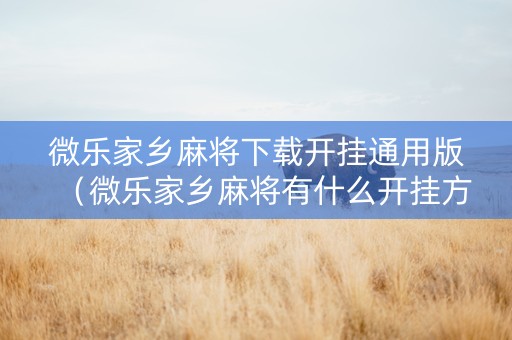 微乐家乡麻将下载开挂通用版（微乐家乡麻将有什么开挂方法）
