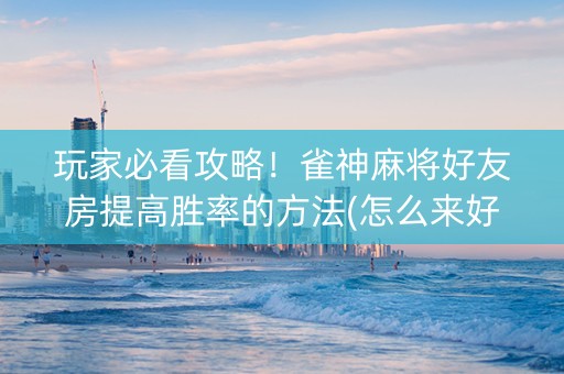 玩家必看攻略！雀神麻将好友房提高胜率的方法(怎么来好牌)