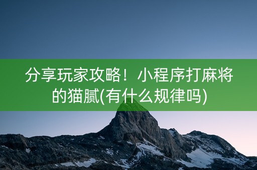 分享玩家攻略！小程序打麻将的猫腻(有什么规律吗)