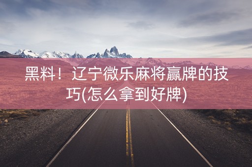 黑料！辽宁微乐麻将赢牌的技巧(怎么拿到好牌)