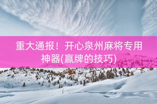 重大通报！开心泉州麻将专用神器(赢牌的技巧)