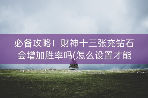 必备攻略！财神十三张充钻石会增加胜率吗(怎么设置才能赢)