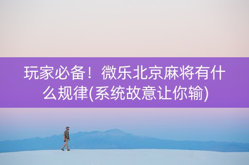玩家必备！微乐北京麻将有什么规律(系统故意让你输)