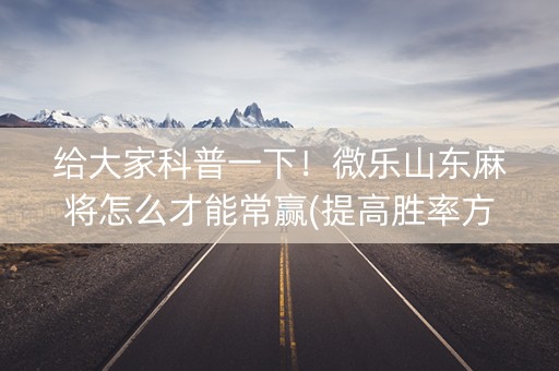 给大家科普一下！微乐山东麻将怎么才能常赢(提高胜率方法)