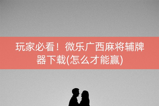 玩家必看！微乐广西麻将辅牌器下载(怎么才能赢)