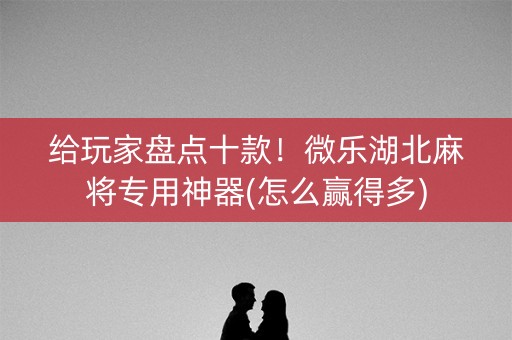 给玩家盘点十款！微乐湖北麻将专用神器(怎么赢得多)