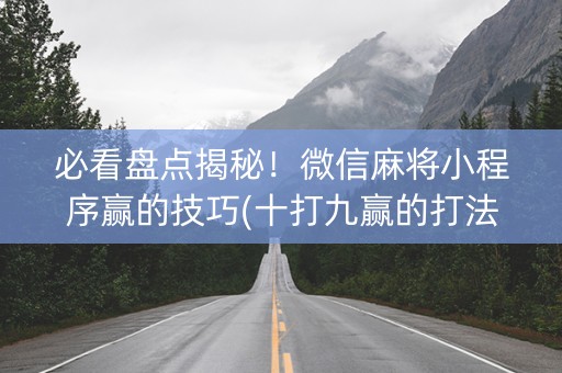 必看盘点揭秘！微信麻将小程序赢的技巧(十打九赢的打法)