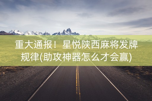 重大通报！星悦陕西麻将发牌规律(助攻神器怎么才会赢)