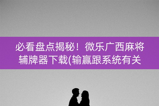 必看盘点揭秘！微乐广西麻将辅牌器下载(输赢跟系统有关系吗)