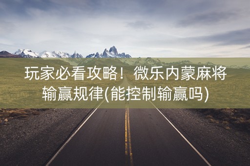 玩家必看攻略！微乐内蒙麻将输赢规律(能控制输赢吗)