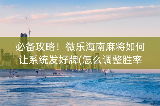 必备攻略！微乐海南麻将如何让系统发好牌(怎么调整胜率)