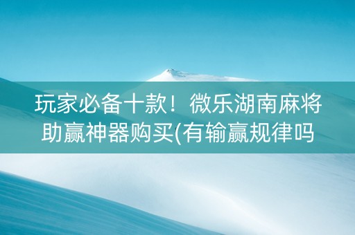 玩家必备十款！微乐湖南麻将助赢神器购买(有输赢规律吗)
