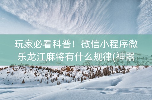 玩家必看科普！微信小程序微乐龙江麻将有什么规律(神器通用版)
