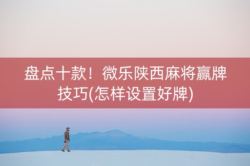 盘点十款！微乐陕西麻将赢牌技巧(怎样设置好牌)