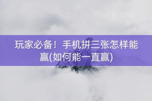 玩家必备！手机拼三张怎样能赢(如何能一直赢)