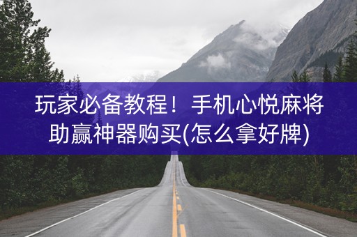 玩家必备教程！手机心悦麻将助赢神器购买(怎么拿好牌)