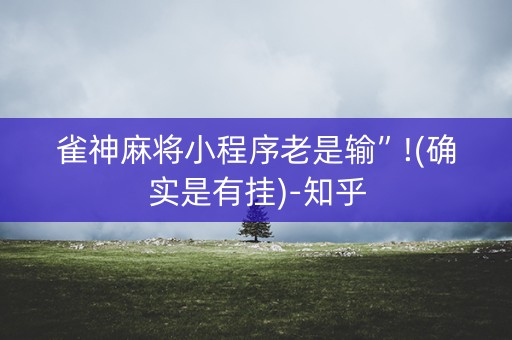 雀神麻将小程序老是输”!(确实是有挂)-知乎