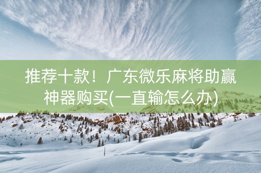 推荐十款！广东微乐麻将助赢神器购买(一直输怎么办)