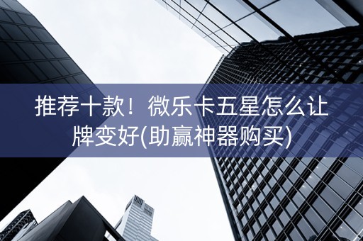 推荐十款！微乐卡五星怎么让牌变好(助赢神器购买)