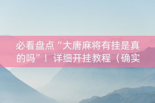 必看盘点“大唐麻将有挂是真的吗”！详细开挂教程（确实真的有挂)-知乎