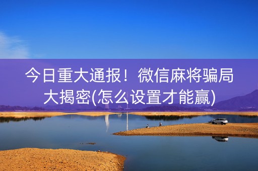 今日重大通报！微信麻将骗局大揭密(怎么设置才能赢)