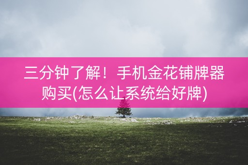 三分钟了解！手机金花铺牌器购买(怎么让系统给好牌)