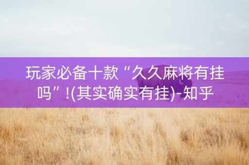玩家必备十款“久久麻将有挂吗”!(其实确实有挂)-知乎