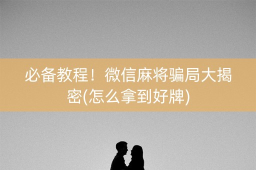 必备教程！微信麻将骗局大揭密(怎么拿到好牌)