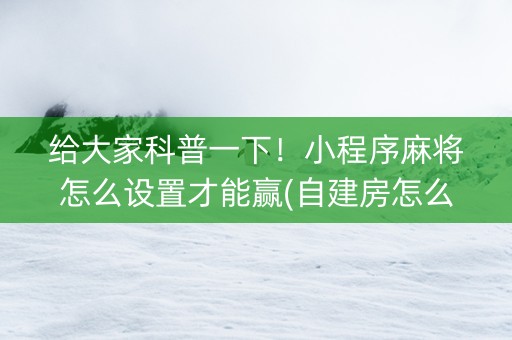 给大家科普一下！小程序麻将怎么设置才能赢(自建房怎么赢)