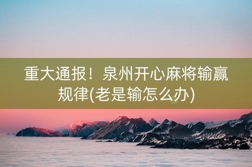 重大通报！泉州开心麻将输赢规律(老是输怎么办)